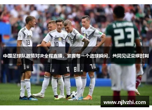 中国足球队激情对决全程直播，紧握每一个进球瞬间，共同见证荣耀时刻