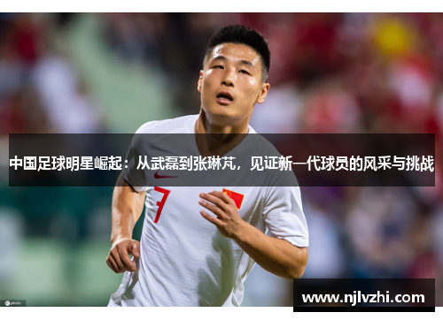 中国足球明星崛起：从武磊到张琳芃，见证新一代球员的风采与挑战