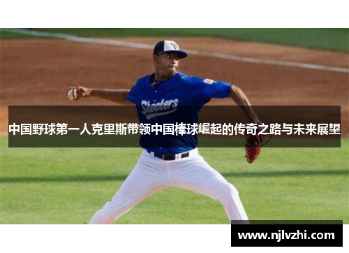 中国野球第一人克里斯带领中国棒球崛起的传奇之路与未来展望