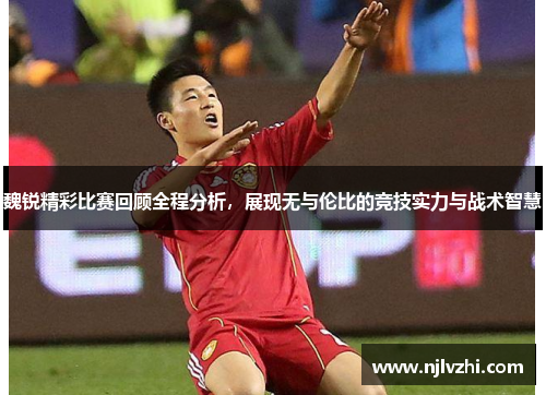魏锐精彩比赛回顾全程分析，展现无与伦比的竞技实力与战术智慧